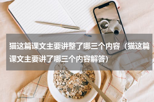 猫这篇课文主要讲整了哪三个内容（猫这篇课文主要讲了哪三个内容解答）