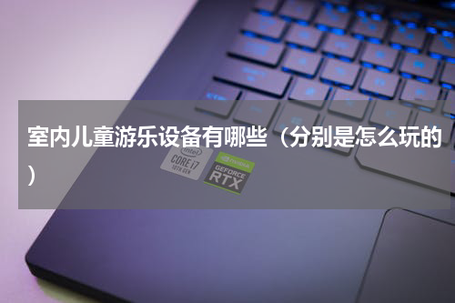 室内儿童游乐设备有哪些（分别是怎么玩的）