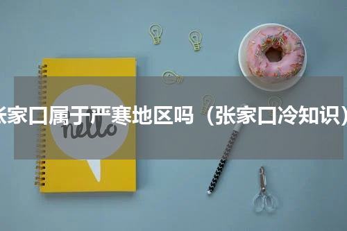 张家口属于严寒地区吗（张家口冷知识）