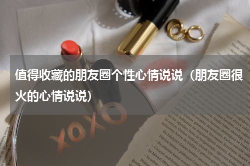 值得收藏的朋友圈个性心情说说（朋友圈很火的心情说说）