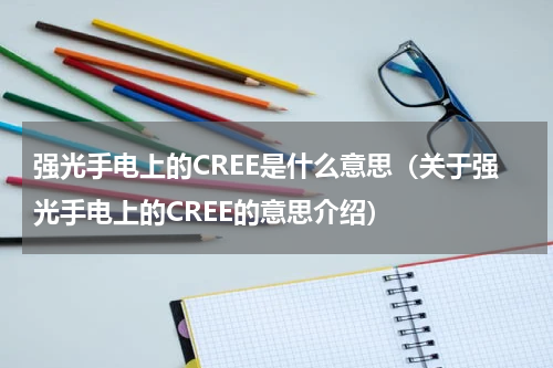 强光手电上的CREE是什么意思（关于强光手电上的CREE的意思介绍）