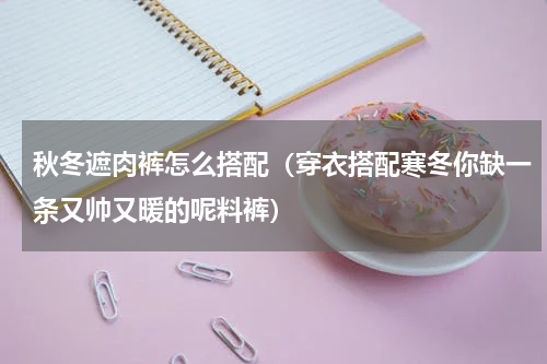 秋冬遮肉裤怎么搭配（穿衣搭配寒冬你缺一条又帅又暖的呢料裤）