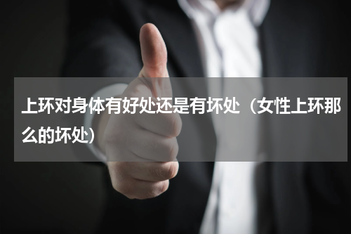 上环对身体有好处还是有坏处（女性上环那么的坏处）