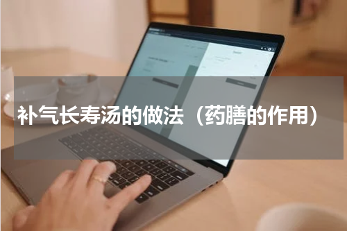 补气长寿汤的做法（药膳的作用）
