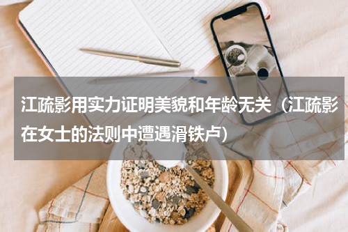 江疏影用实力证明美貌和年龄无关（江疏影在女士的法则中遭遇滑铁卢）