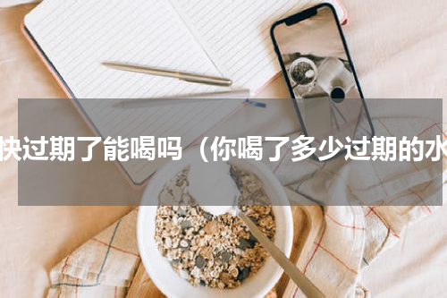 水快过期了能喝吗（你喝了多少过期的水）