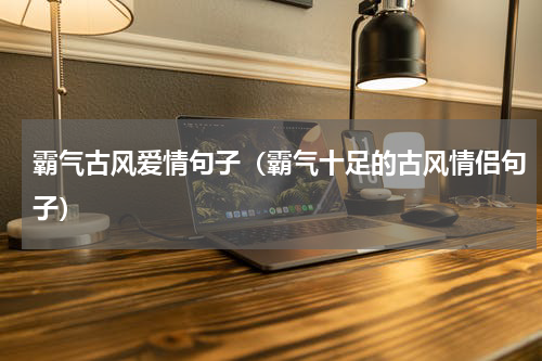 霸气古风爱情句子（霸气十足的古风情侣句子）