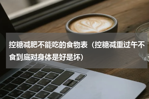 控糖减肥不能吃的食物表（控糖减重过午不食到底对身体是好是坏）