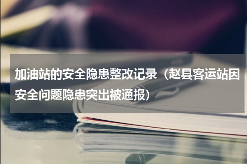 加油站的安全隐患整改记录（赵县客运站因安全问题隐患突出被通报）