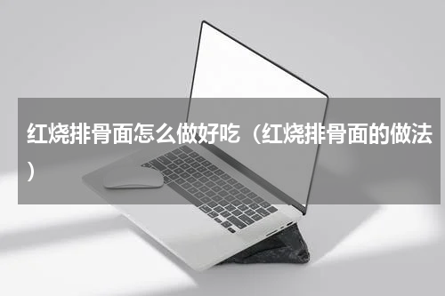 红烧排骨面怎么做好吃（红烧排骨面的做法）