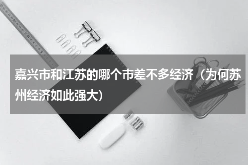 嘉兴市和江苏的哪个市差不多经济（为何苏州经济如此强大）