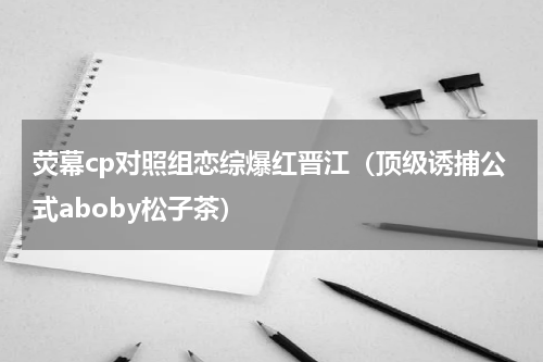 荧幕cp对照组恋综爆红晋江（顶级诱捕公式aboby松子茶）