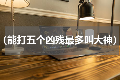 （能打五个凶残最多叫大神）