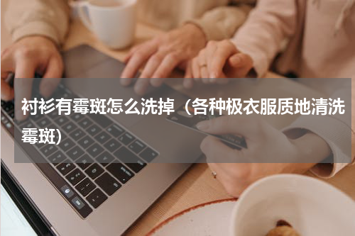 衬衫有霉斑怎么洗掉（各种极衣服质地清洗霉斑）