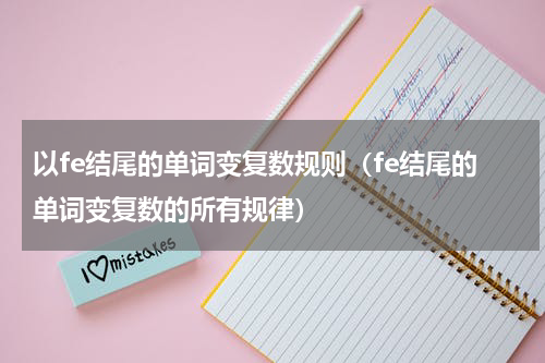以fe结尾的单词变复数规则（fe结尾的单词变复数的所有规律）
