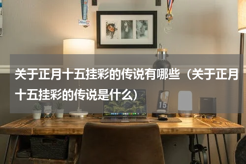 关于正月十五挂彩的传说有哪些（关于正月十五挂彩的传说是什么）
