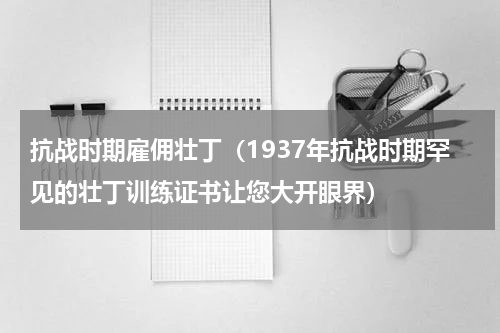抗战时期雇佣壮丁（1937年抗战时期罕见的壮丁训练证书让您大开眼界）