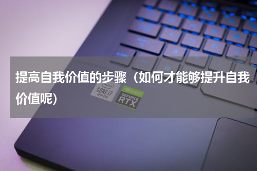 提高自我价值的步骤（如何才能够提升自我价值呢）