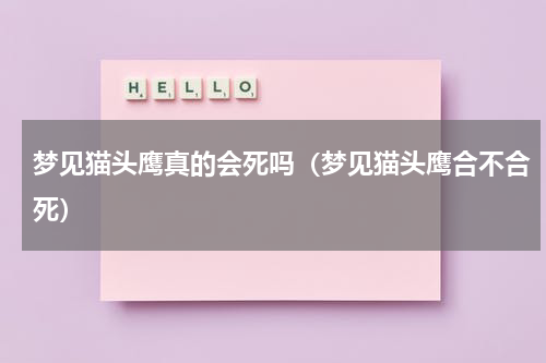 梦见猫头鹰真的会死吗（梦见猫头鹰合不合死）
