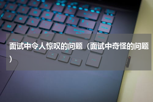 面试中令人惊叹的问题（面试中奇怪的问题）