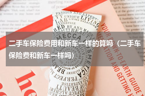 二手车保险费用和新车一样的算吗（二手车保险费和新车一样吗）