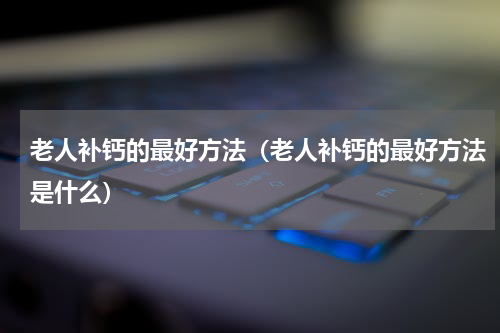 老人补钙的最好方法（老人补钙的最好方法是什么）
