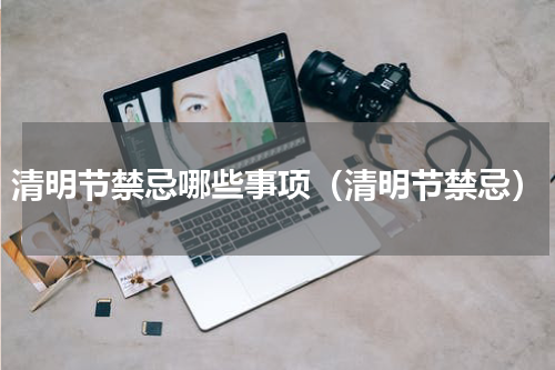 清明节禁忌哪些事项（清明节禁忌）