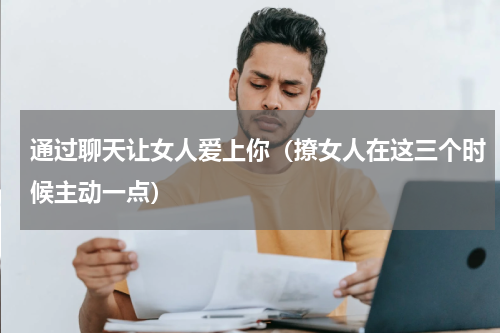 通过聊天让女人爱上你（撩女人在这三个时候主动一点）