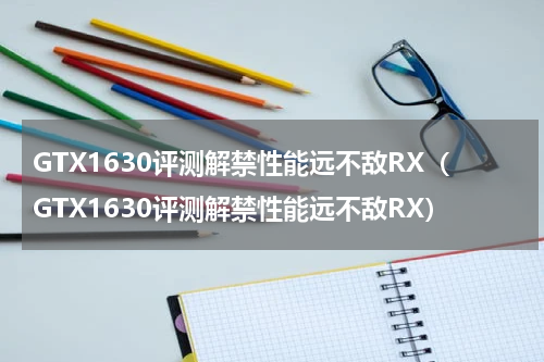 GTX1630评测解禁性能远不敌RX（GTX1630评测解禁性能远不敌RX）