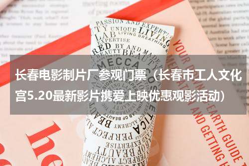 长春电影制片厂参观门票（长春市工人文化宫5.20最新影片携爱上映优惠观影活动）