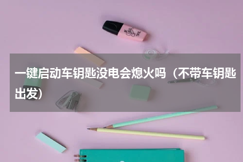 一键启动车钥匙没电会熄火吗（不带车钥匙出发）
