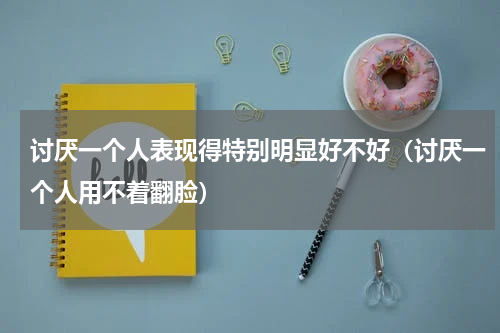 讨厌一个人表现得特别明显好不好（讨厌一个人用不着翻脸）