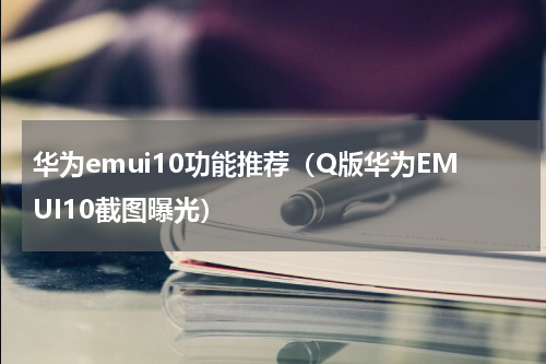 华为emui10功能推荐（Q版华为EMUI10截图曝光）