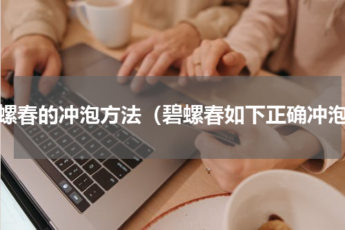 碧螺春的冲泡方法（碧螺春如下正确冲泡）