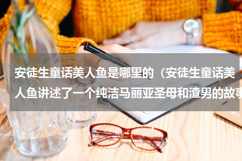 安徒生童话美人鱼是哪里的（安徒生童话美人鱼讲述了一个纯洁马丽亚圣母和渣男的故事）