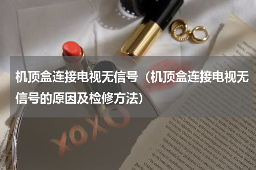 机顶盒连接电视无信号（机顶盒连接电视无信号的原因及检修方法）