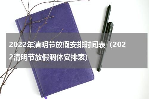 2022年清明节放假安排时间表（2022清明节放假调休安排表）