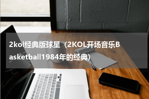2kol经典版球星（2KOL开场音乐Basketball1984年的经典）