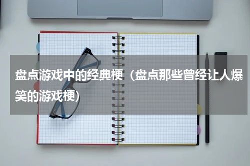 盘点游戏中的经典梗（盘点那些曾经让人爆笑的游戏梗）