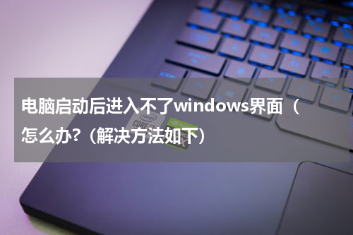 电脑启动后进入不了windows界面（怎么办?（解决方法如下）