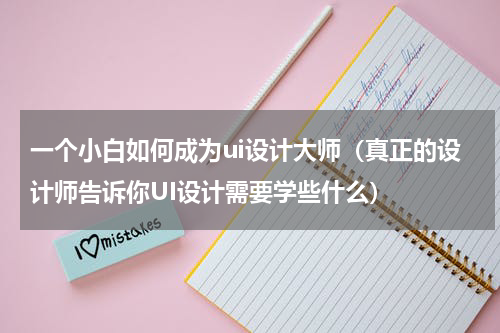一个小白如何成为ui设计大师（真正的设计师告诉你UI设计需要学些什么）