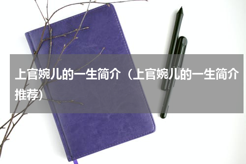 上官婉儿的一生简介（上官婉儿的一生简介推荐）