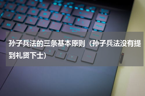 孙子兵法的三条基本原则（孙子兵法没有提到礼贤下士）