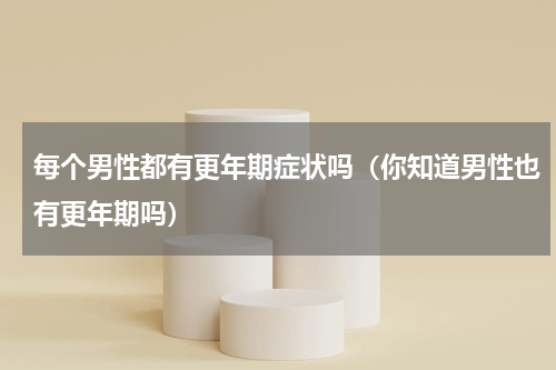 每个男性都有更年期症状吗（你知道男性也有更年期吗）