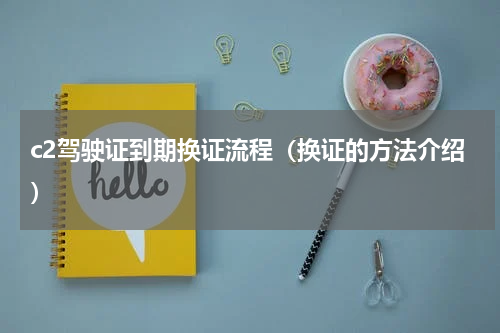 c2驾驶证到期换证流程（换证的方法介绍）