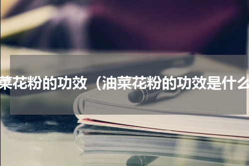 油菜花粉的功效（油菜花粉的功效是什么）