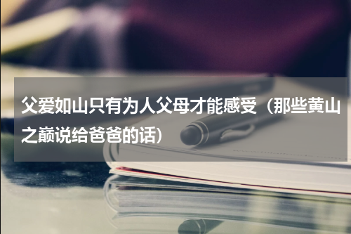 父爱如山只有为人父母才能感受（那些黄山之巅说给爸爸的话）