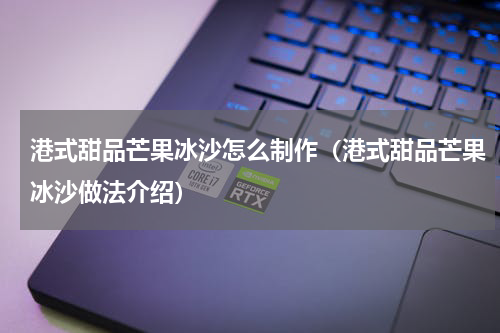 港式甜品芒果冰沙怎么制作（港式甜品芒果冰沙做法介绍）