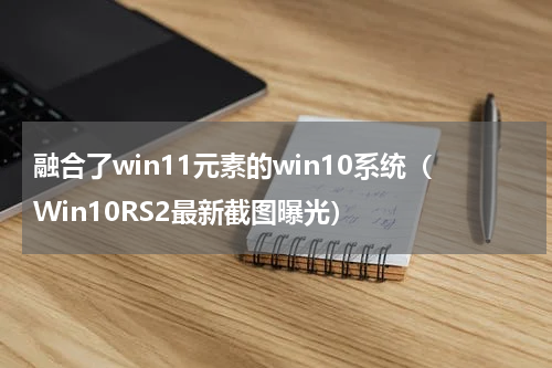融合了win11元素的win10系统（Win10RS2最新截图曝光）