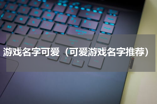 游戏名字可爱（可爱游戏名字推荐）